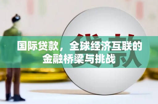 山海关国际贷款，全球经济互联的金融桥梁与挑战