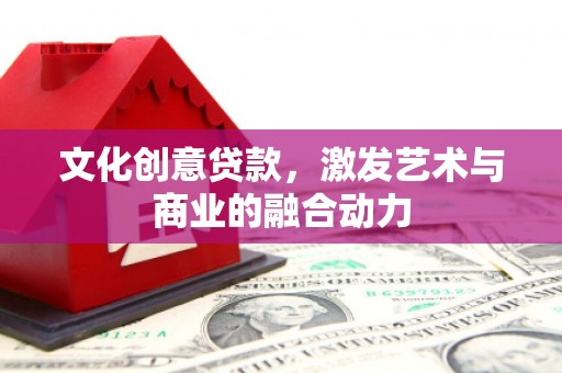 山海关文化创意贷款，激发艺术与商业的融合动力