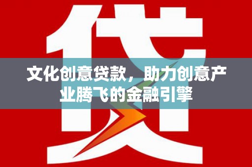 山海关文化创意贷款，助力创意产业腾飞的金融引擎