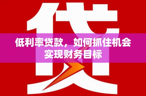 山海关低利率贷款，如何抓住机会实现财务目标