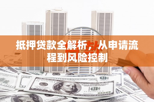 山海关抵押贷款全解析，从申请流程到风险控制