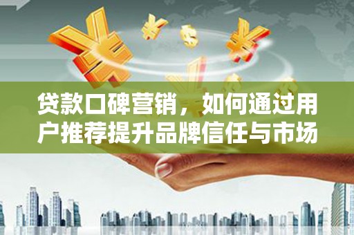 山海关贷款口碑营销，如何通过用户推荐提升品牌信任与市场份额