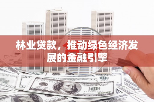 山海关林业贷款，推动绿色经济发展的金融引擎