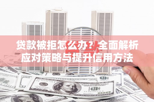 山海关贷款被拒怎么办？全面解析应对策略与提升信用方法