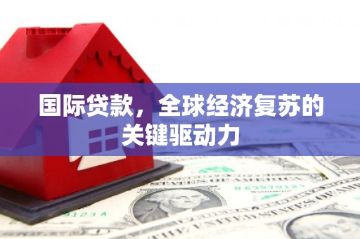 山海关国际贷款，全球经济复苏的关键驱动力
