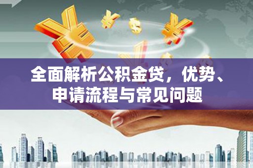 山海关全面解析公积金贷，优势、申请流程与常见问题