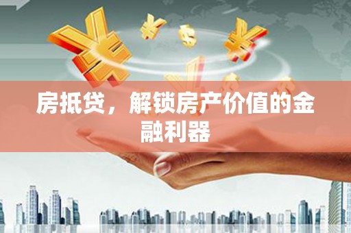 山海关房抵贷，解锁房产价值的金融利器