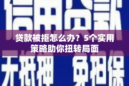山海关贷款被拒怎么办？5个实用策略助你扭转局面