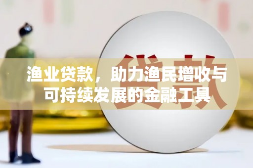 山海关渔业贷款，助力渔民增收与可持续发展的金融工具