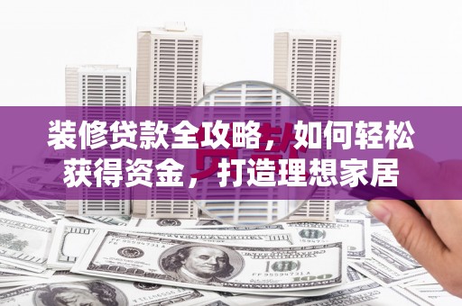 山海关装修贷款全攻略，如何轻松获得资金，打造理想家居