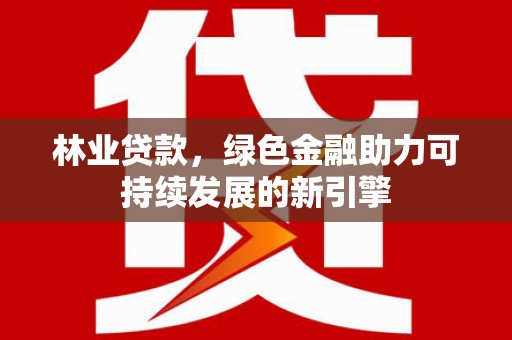 山海关林业贷款，绿色金融助力可持续发展的新引擎