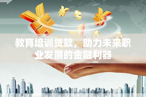 山海关教育培训贷款，助力未来职业发展的金融利器