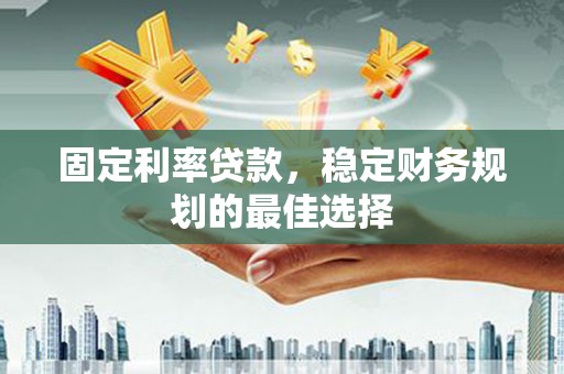 山海关固定利率贷款，稳定财务规划的最佳选择