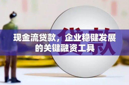 山海关现金流贷款，企业稳健发展的关键融资工具