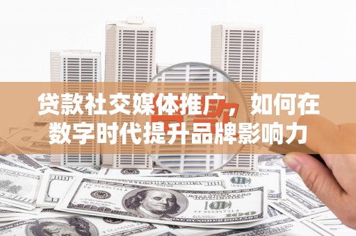 山海关贷款社交媒体推广，如何在数字时代提升品牌影响力