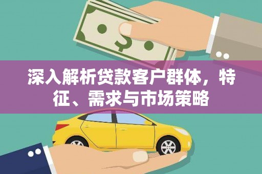山海关深入解析贷款客户群体，特征、需求与市场策略