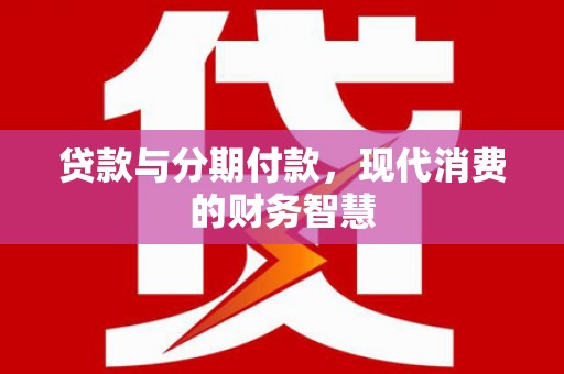 山海关贷款与分期付款，现代消费的财务智慧