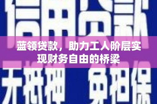 山海关蓝领贷款，助力工人阶层实现财务自由的桥梁