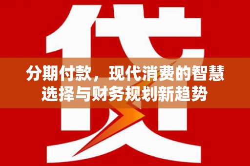 山海关分期付款，现代消费的智慧选择与财务规划新趋势