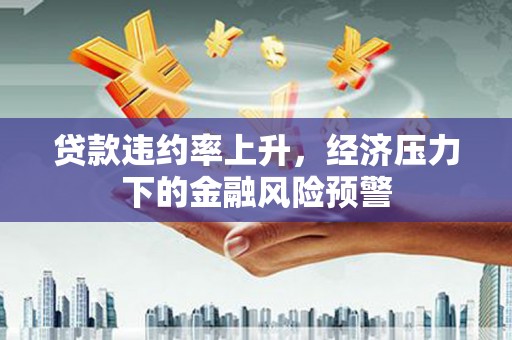 山海关贷款违约率上升，经济压力下的金融风险预警