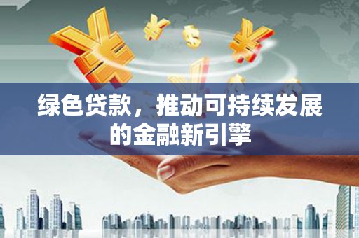 山海关绿色贷款，推动可持续发展的金融新引擎