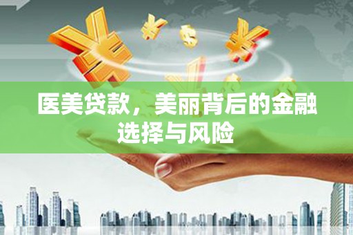 山海关医美贷款，美丽背后的金融选择与风险