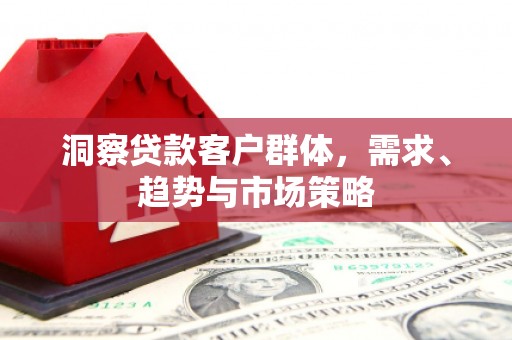 山海关洞察贷款客户群体，需求、趋势与市场策略