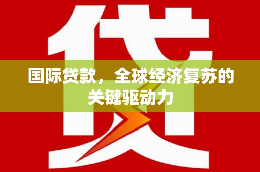 山海关国际贷款，全球经济复苏的关键驱动力