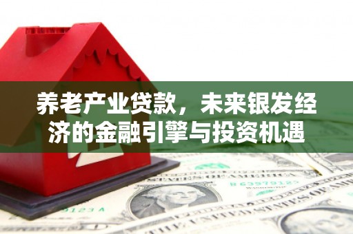 山海关养老产业贷款，未来银发经济的金融引擎与投资机遇