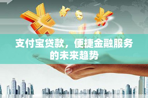 山海关支付宝贷款，便捷金融服务的未来趋势