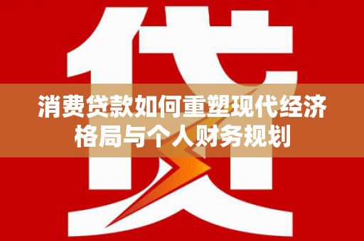 山海关消费贷款如何重塑现代经济格局与个人财务规划