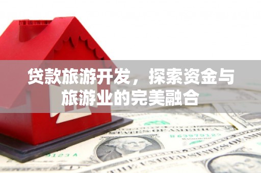 山海关贷款旅游开发，探索资金与旅游业的完美融合