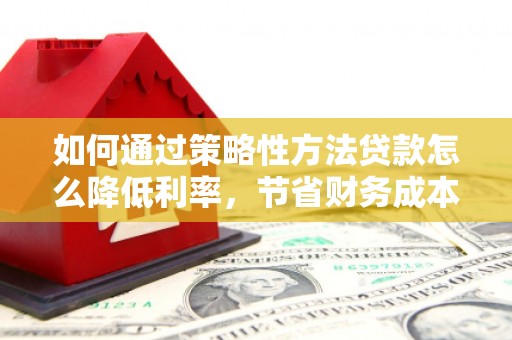山海关如何通过策略性方法贷款怎么降低利率，节省财务成本