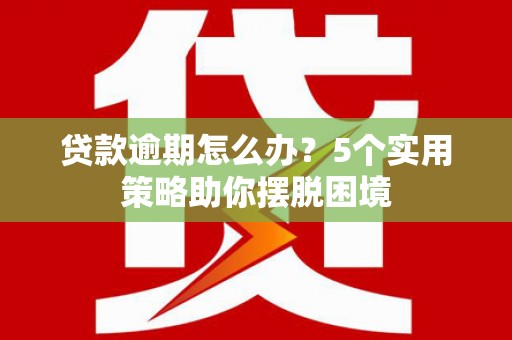 山海关贷款逾期怎么办？5个实用策略助你摆脱困境