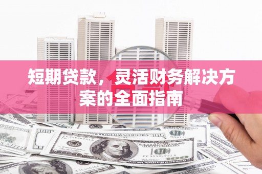 山海关短期贷款，灵活财务解决方案的全面指南