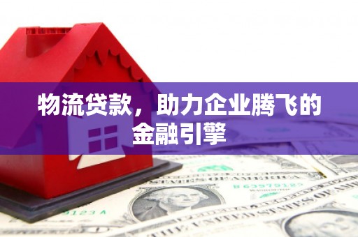 山海关物流贷款，助力企业腾飞的金融引擎