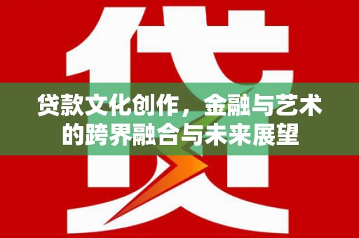 山海关贷款文化创作，金融与艺术的跨界融合与未来展望