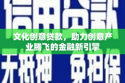 山海关文化创意贷款，助力创意产业腾飞的金融新引擎