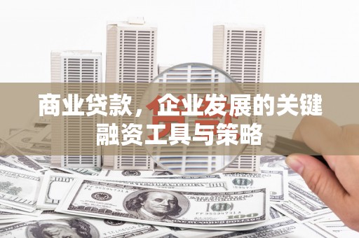 山海关商业贷款，企业发展的关键融资工具与策略
