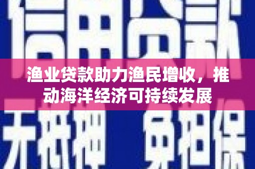 山海关渔业贷款助力渔民增收，推动海洋经济可持续发展