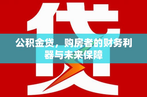 山海关公积金贷，购房者的财务利器与未来保障
