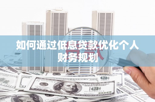 山海关如何通过低息贷款优化个人财务规划