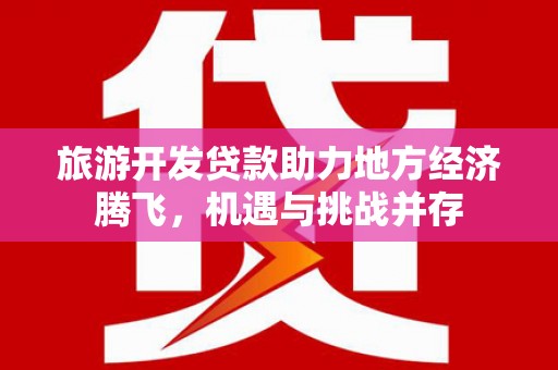 山海关旅游开发贷款助力地方经济腾飞，机遇与挑战并存