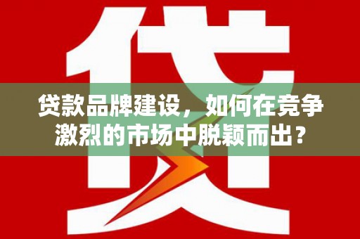 山海关贷款品牌建设，如何在竞争激烈的市场中脱颖而出？