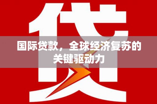 山海关国际贷款，全球经济复苏的关键驱动力