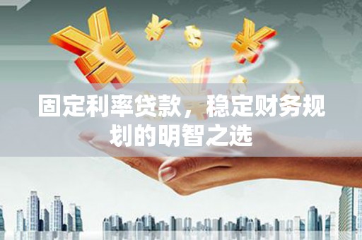 山海关固定利率贷款，稳定财务规划的明智之选