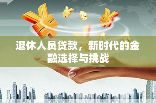 山海关退休人员贷款，新时代的金融选择与挑战