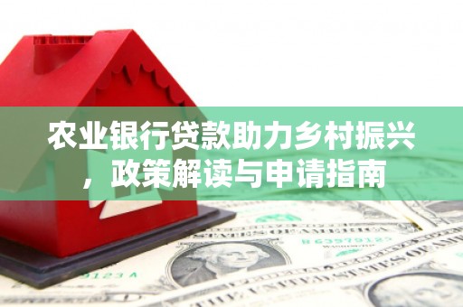 山海关农业银行贷款助力乡村振兴，政策解读与申请指南
