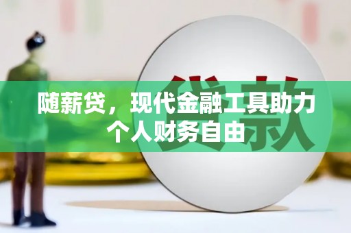 山海关随薪贷，现代金融工具助力个人财务自由
