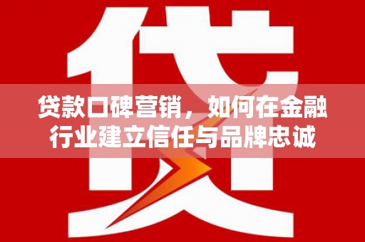 山海关贷款口碑营销，如何在金融行业建立信任与品牌忠诚